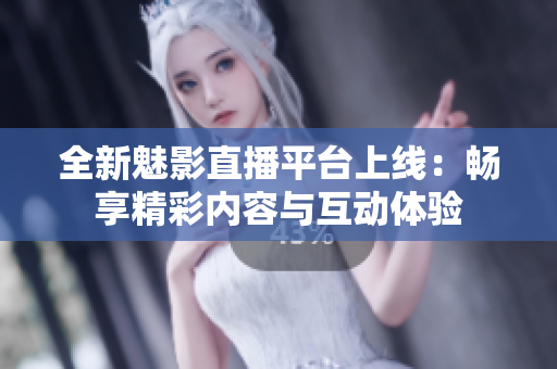 全新魅影直播平台上线：畅享精彩内容与互动体验