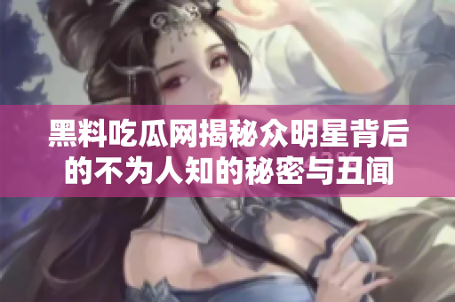 黑料吃瓜网揭秘众明星背后的不为人知的秘密与丑闻
