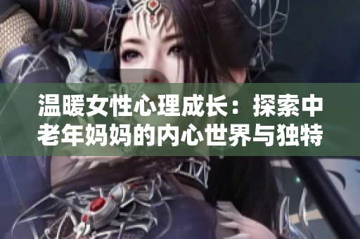 温暖女性心理成长：探索中老年妈妈的内心世界与独特魅力