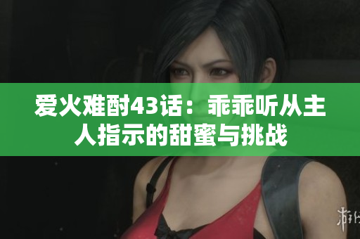 爱火难酎43话：乖乖听从主人指示的甜蜜与挑战