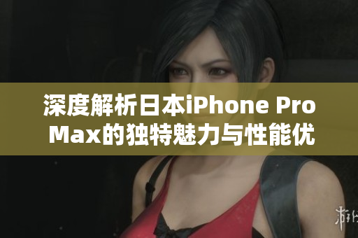 深度解析日本iPhone Pro Max的独特魅力与性能优势