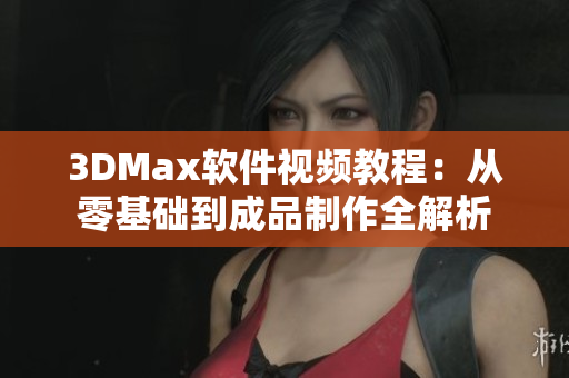 3DMax软件视频教程：从零基础到成品制作全解析