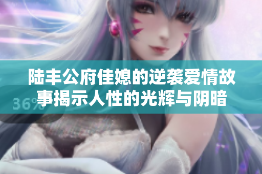 陆丰公府佳媳的逆袭爱情故事揭示人性的光辉与阴暗