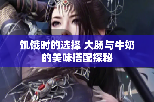 饥饿时的选择 大肠与牛奶的美味搭配探秘
