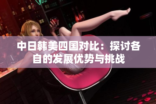 中日韩美四国对比：探讨各自的发展优势与挑战