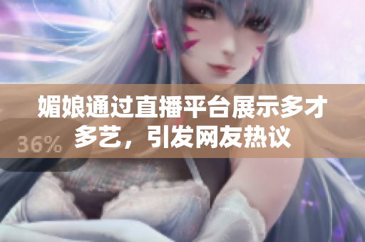 媚娘通过直播平台展示多才多艺，引发网友热议
