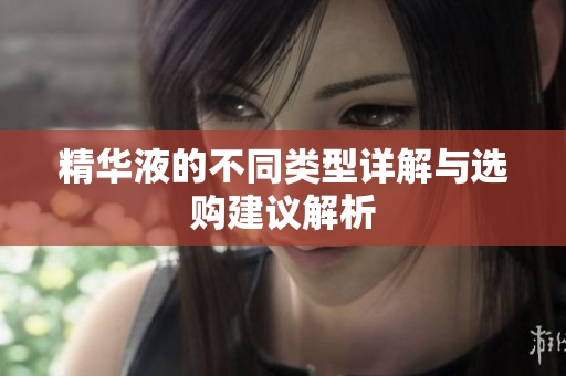 精华液的不同类型详解与选购建议解析