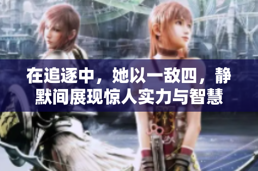 在追逐中，她以一敌四，静默间展现惊人实力与智慧