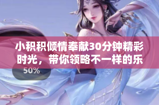 小积积倾情奉献30分钟精彩时光，带你领略不一样的乐趣