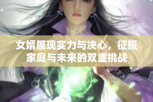 女婿展现实力与决心，征服家庭与未来的双重挑战