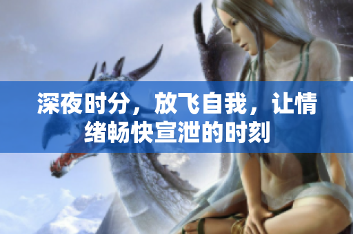 深夜时分，放飞自我，让情绪畅快宣泄的时刻