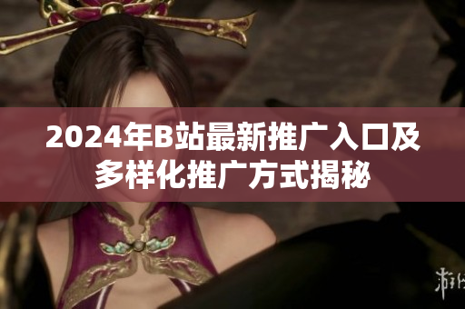 2024年B站最新推广入口及多样化推广方式揭秘