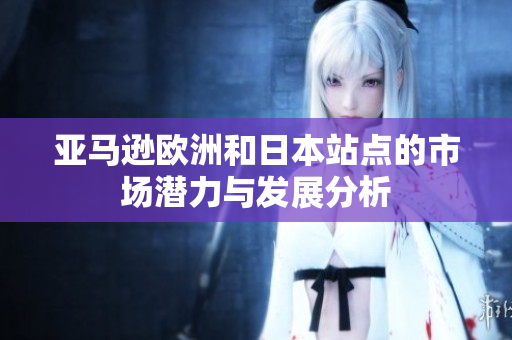 亚马逊欧洲和日本站点的市场潜力与发展分析