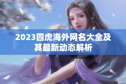2023四虎海外网名大全及其最新动态解析