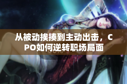 从被动挨揍到主动出击，CPO如何逆转职场局面