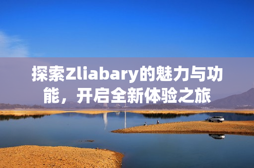 探索Zliabary的魅力与功能，开启全新体验之旅