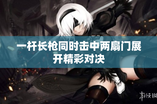 一杆长枪同时击中两扇门展开精彩对决