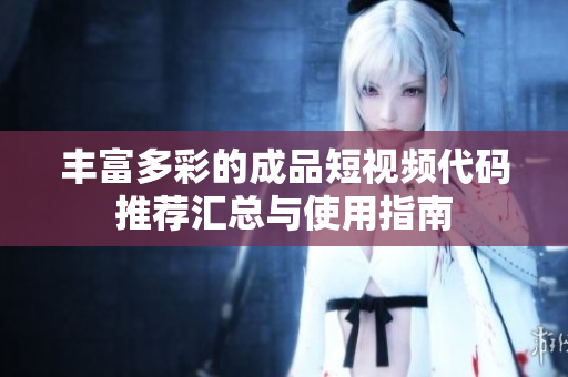丰富多彩的成品短视频代码推荐汇总与使用指南