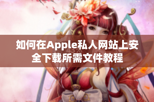 如何在Apple私人网站上安全下载所需文件教程