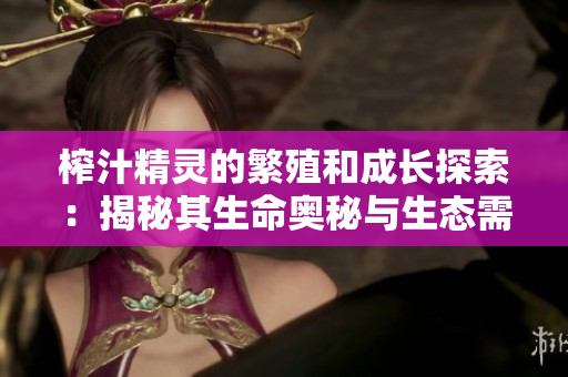 榨汁精灵的繁殖和成长探索：揭秘其生命奥秘与生态需求
