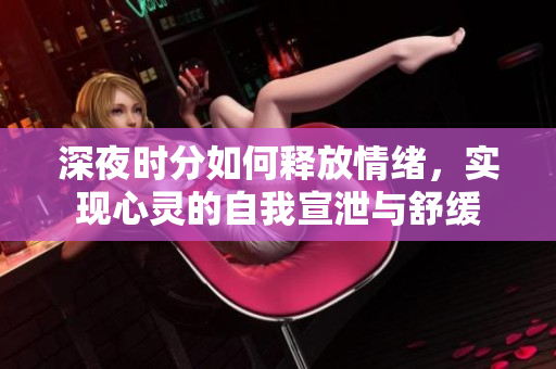 深夜时分如何释放情绪，实现心灵的自我宣泄与舒缓