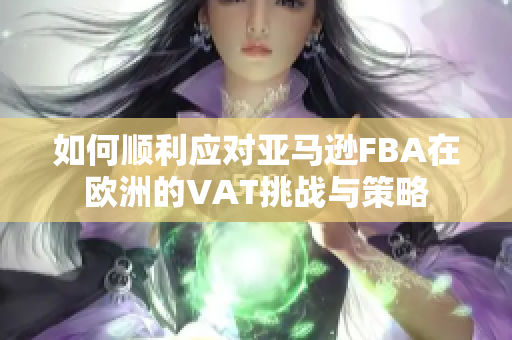 如何顺利应对亚马逊FBA在欧洲的VAT挑战与策略
