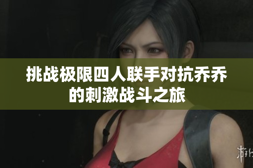 挑战极限四人联手对抗乔乔的刺激战斗之旅