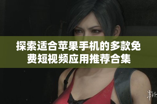 探索适合苹果手机的多款免费短视频应用推荐合集
