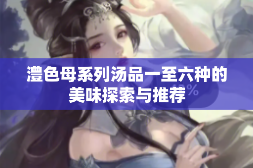 澧色母系列汤品一至六种的美味探索与推荐