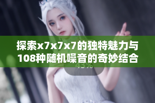探索x7x7x7的独特魅力与108种随机噪音的奇妙结合