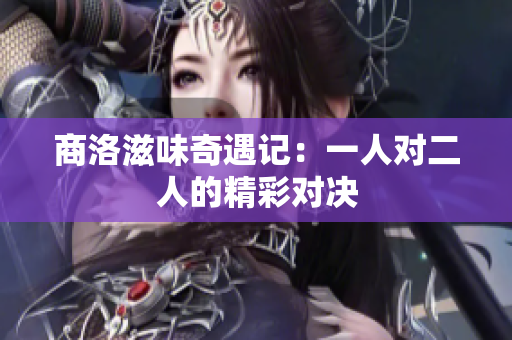 商洛滋味奇遇记：一人对二人的精彩对决