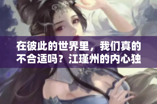 在彼此的世界里，我们真的不合适吗？江瑾州的内心独白