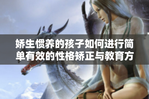 娇生惯养的孩子如何进行简单有效的性格矫正与教育方法