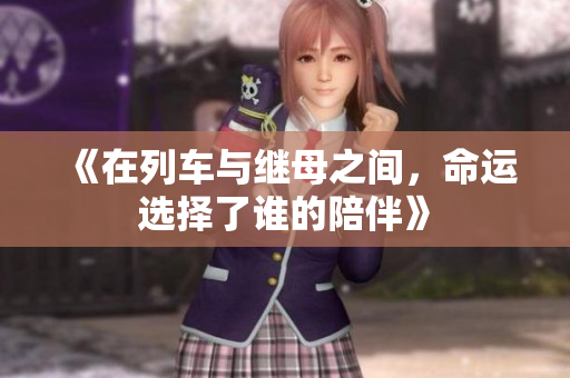 《在列车与继母之间，命运选择了谁的陪伴》