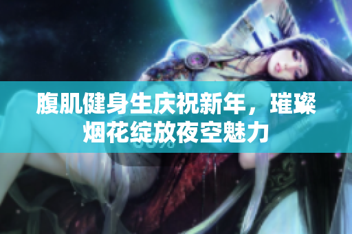 腹肌健身生庆祝新年，璀璨烟花绽放夜空魅力