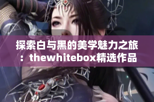 探索白与黑的美学魅力之旅：thewhitebox精选作品集