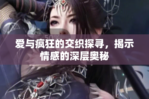 爱与疯狂的交织探寻，揭示情感的深层奥秘