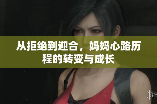 从拒绝到迎合，妈妈心路历程的转变与成长