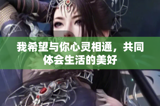 我希望与你心灵相通，共同体会生活的美好