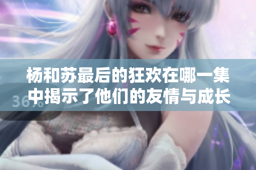 杨和苏最后的狂欢在哪一集中揭示了他们的友情与成长