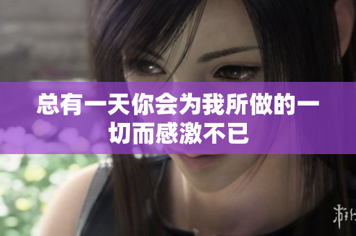 总有一天你会为我所做的一切而感激不已