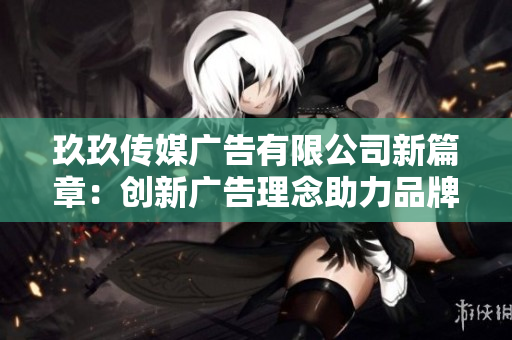 玖玖传媒广告有限公司新篇章：创新广告理念助力品牌成长