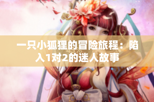 一只小狐狸的冒险旅程：陷入1对2的迷人故事