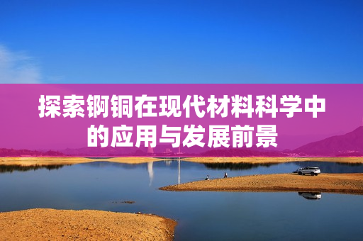 探索锕铜在现代材料科学中的应用与发展前景