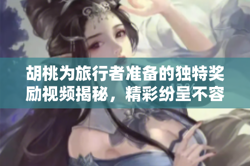 胡桃为旅行者准备的独特奖励视频揭秘，精彩纷呈不容错过