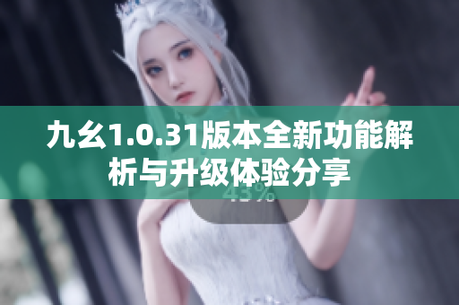 九幺1.0.31版本全新功能解析与升级体验分享
