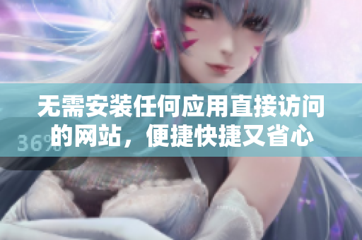 无需安装任何应用直接访问的网站，便捷快捷又省心