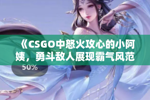 《CSGO中怒火攻心的小阿姨，勇斗敌人展现霸气风范》
