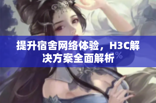 提升宿舍网络体验，H3C解决方案全面解析