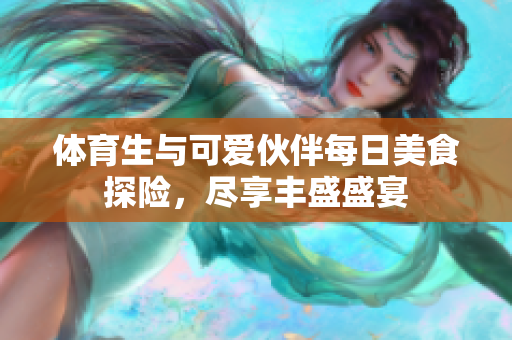 体育生与可爱伙伴每日美食探险，尽享丰盛盛宴